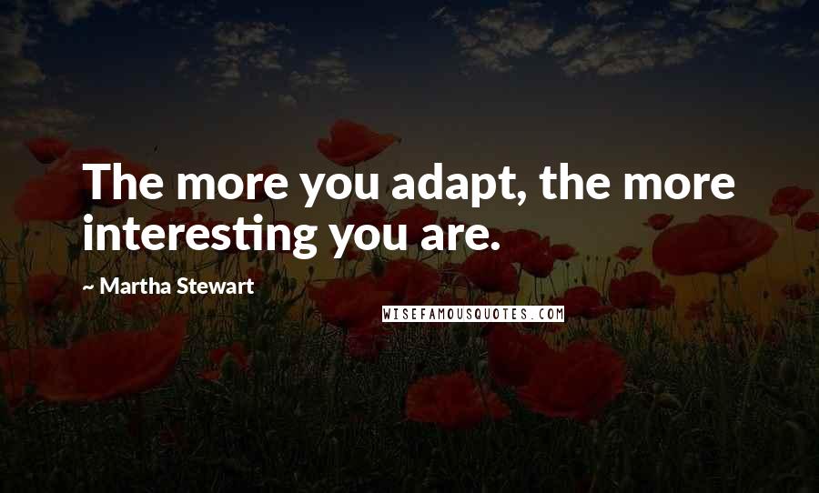 Martha Stewart Quotes: The more you adapt, the more interesting you are.