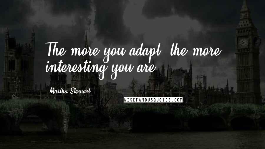 Martha Stewart Quotes: The more you adapt, the more interesting you are.