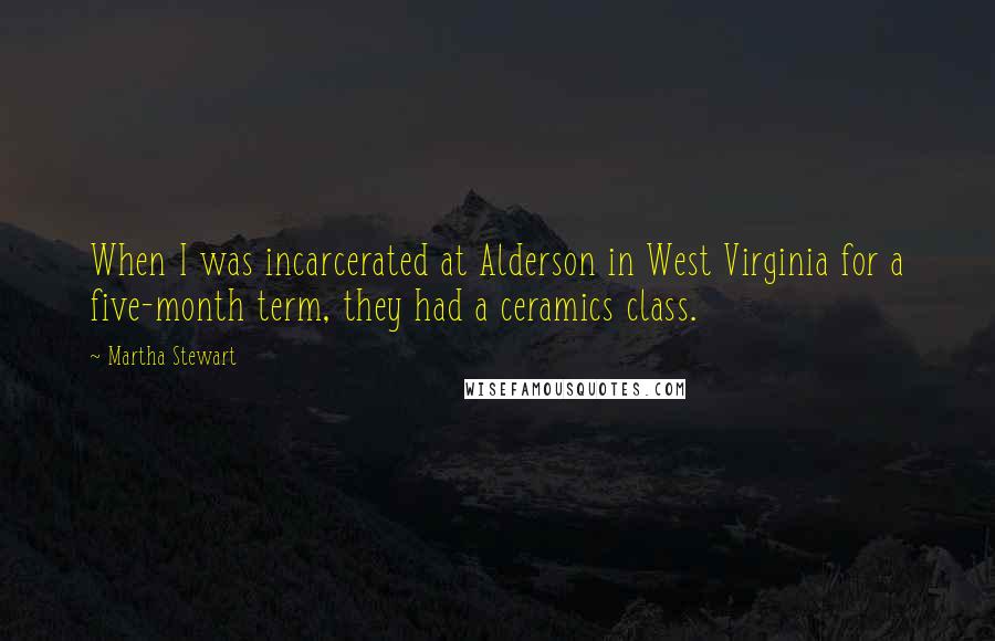 Martha Stewart Quotes: When I was incarcerated at Alderson in West Virginia for a five-month term, they had a ceramics class.