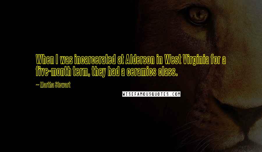 Martha Stewart Quotes: When I was incarcerated at Alderson in West Virginia for a five-month term, they had a ceramics class.