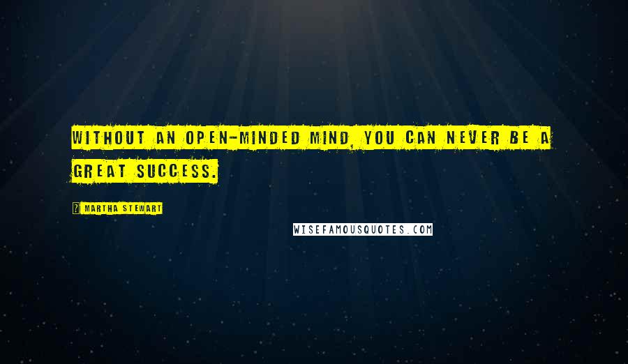 Martha Stewart Quotes: Without an open-minded mind, you can never be a great success.