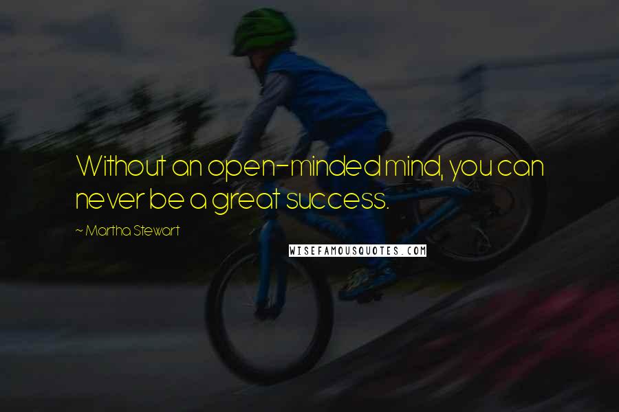 Martha Stewart Quotes: Without an open-minded mind, you can never be a great success.