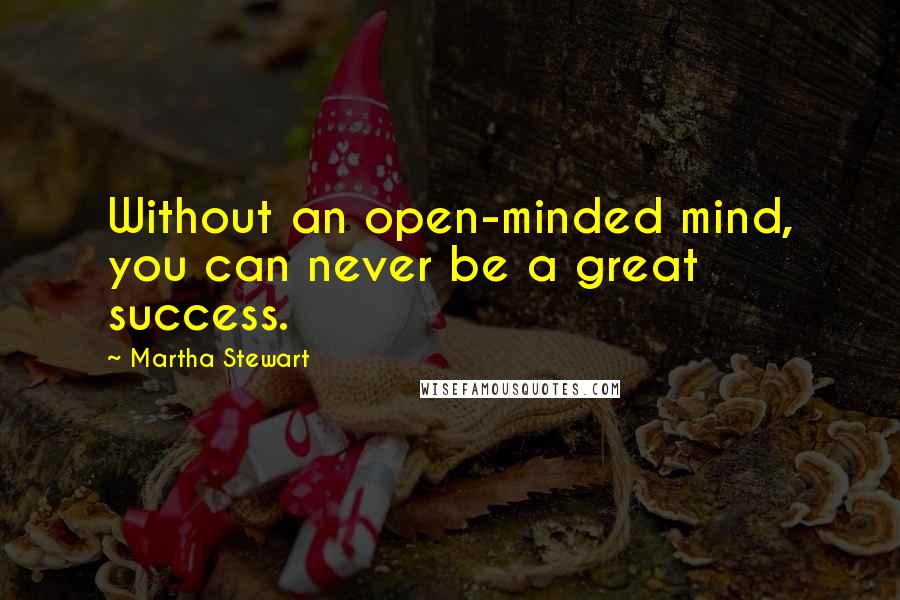 Martha Stewart Quotes: Without an open-minded mind, you can never be a great success.