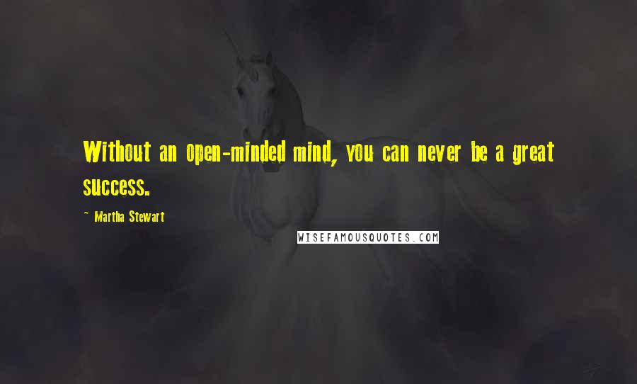 Martha Stewart Quotes: Without an open-minded mind, you can never be a great success.