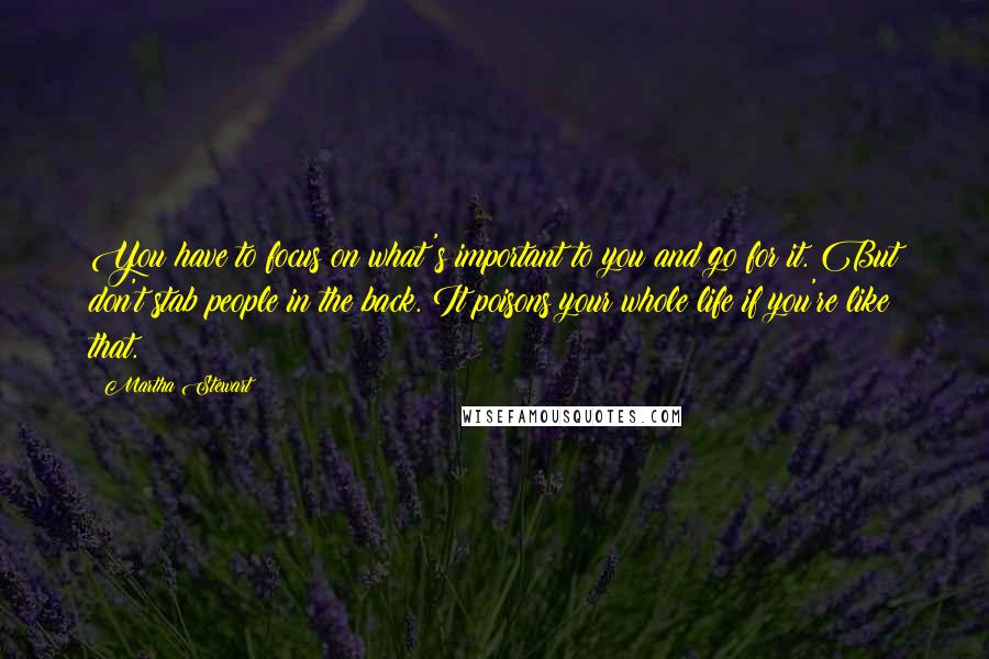 Martha Stewart Quotes: You have to focus on what's important to you and go for it. But don't stab people in the back. It poisons your whole life if you're like that.