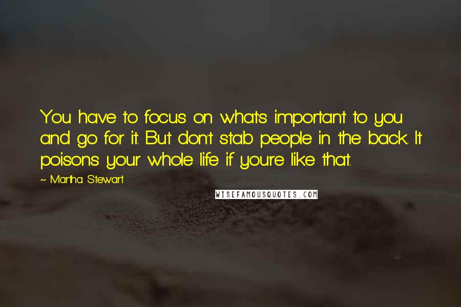 Martha Stewart Quotes: You have to focus on what's important to you and go for it. But don't stab people in the back. It poisons your whole life if you're like that.