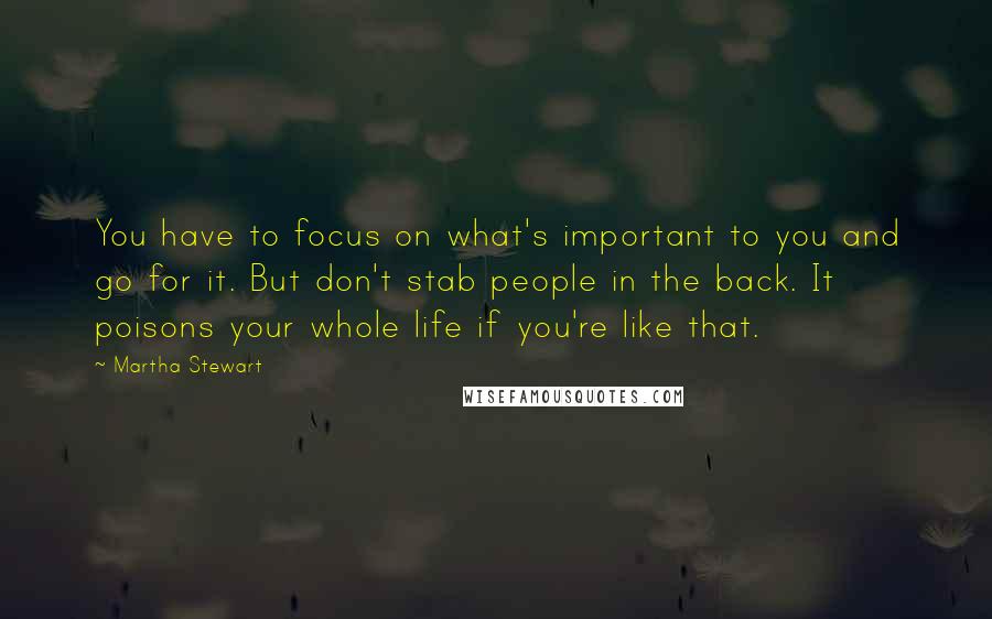 Martha Stewart Quotes: You have to focus on what's important to you and go for it. But don't stab people in the back. It poisons your whole life if you're like that.