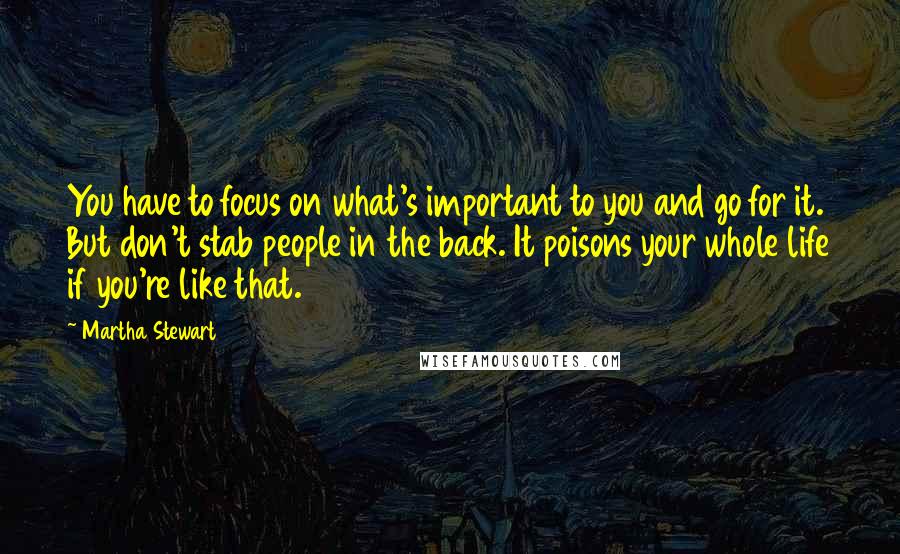Martha Stewart Quotes: You have to focus on what's important to you and go for it. But don't stab people in the back. It poisons your whole life if you're like that.