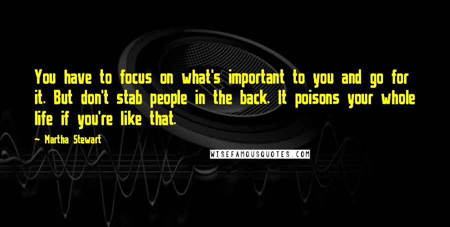 Martha Stewart Quotes: You have to focus on what's important to you and go for it. But don't stab people in the back. It poisons your whole life if you're like that.