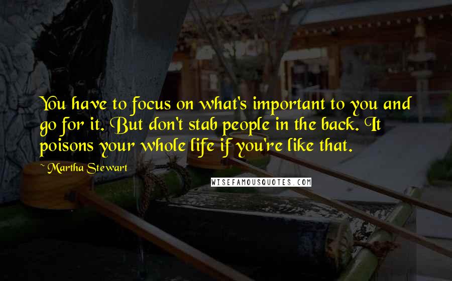 Martha Stewart Quotes: You have to focus on what's important to you and go for it. But don't stab people in the back. It poisons your whole life if you're like that.