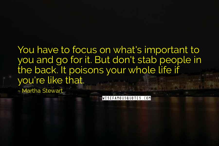 Martha Stewart Quotes: You have to focus on what's important to you and go for it. But don't stab people in the back. It poisons your whole life if you're like that.