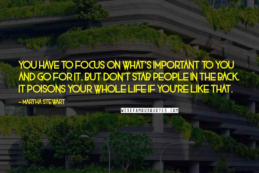 Martha Stewart Quotes: You have to focus on what's important to you and go for it. But don't stab people in the back. It poisons your whole life if you're like that.