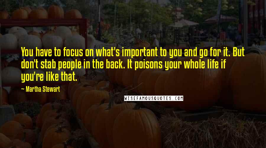 Martha Stewart Quotes: You have to focus on what's important to you and go for it. But don't stab people in the back. It poisons your whole life if you're like that.