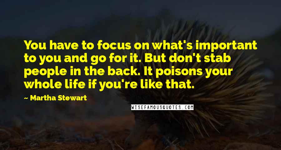 Martha Stewart Quotes: You have to focus on what's important to you and go for it. But don't stab people in the back. It poisons your whole life if you're like that.