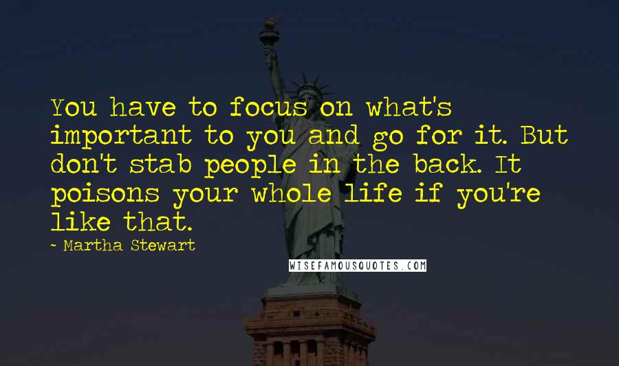 Martha Stewart Quotes: You have to focus on what's important to you and go for it. But don't stab people in the back. It poisons your whole life if you're like that.