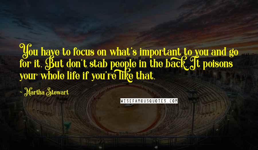 Martha Stewart Quotes: You have to focus on what's important to you and go for it. But don't stab people in the back. It poisons your whole life if you're like that.