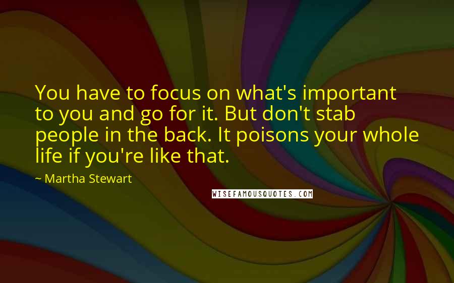 Martha Stewart Quotes: You have to focus on what's important to you and go for it. But don't stab people in the back. It poisons your whole life if you're like that.