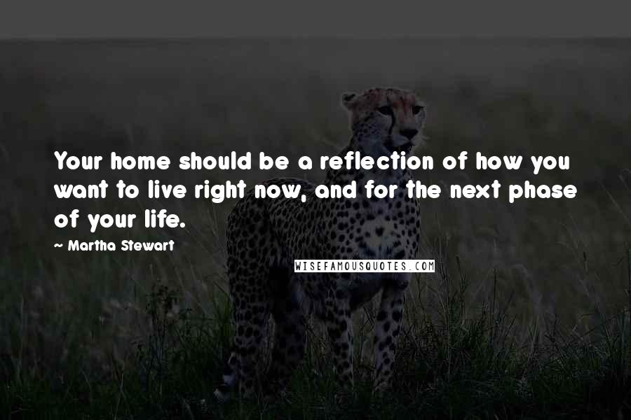 Martha Stewart Quotes: Your home should be a reflection of how you want to live right now, and for the next phase of your life.