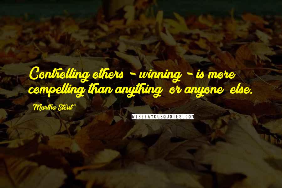 Martha Stout Quotes: Controlling others - winning - is more compelling than anything (or anyone) else.