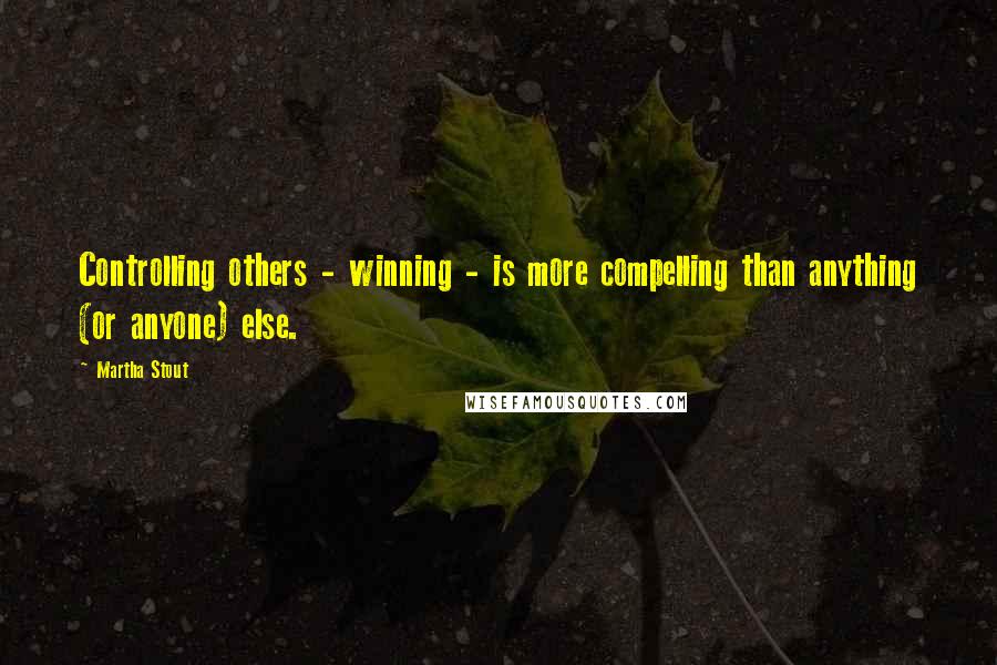 Martha Stout Quotes: Controlling others - winning - is more compelling than anything (or anyone) else.