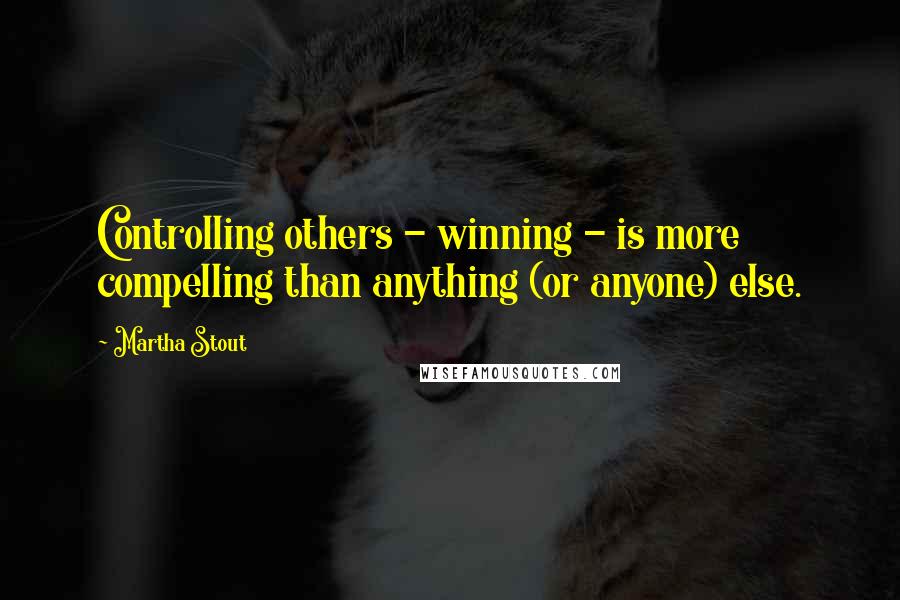 Martha Stout Quotes: Controlling others - winning - is more compelling than anything (or anyone) else.