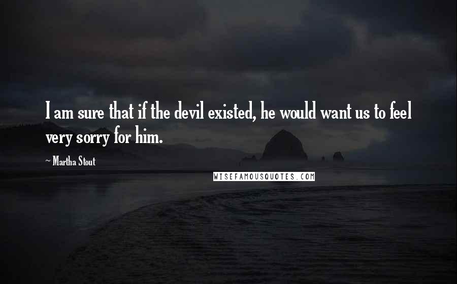 Martha Stout Quotes: I am sure that if the devil existed, he would want us to feel very sorry for him.
