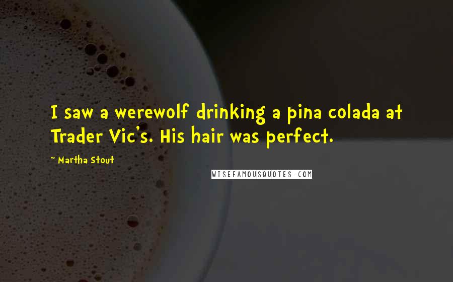 Martha Stout Quotes: I saw a werewolf drinking a pina colada at Trader Vic's. His hair was perfect.