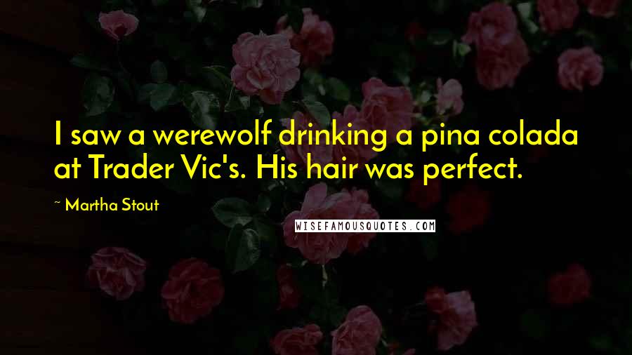 Martha Stout Quotes: I saw a werewolf drinking a pina colada at Trader Vic's. His hair was perfect.