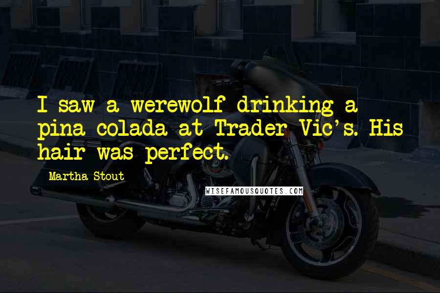 Martha Stout Quotes: I saw a werewolf drinking a pina colada at Trader Vic's. His hair was perfect.