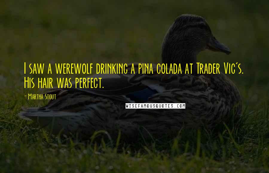 Martha Stout Quotes: I saw a werewolf drinking a pina colada at Trader Vic's. His hair was perfect.