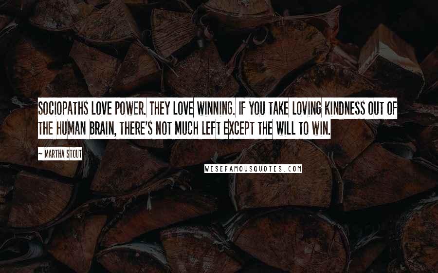 Martha Stout Quotes: Sociopaths love power. They love winning. If you take loving kindness out of the human brain, there's not much left except the will to win.