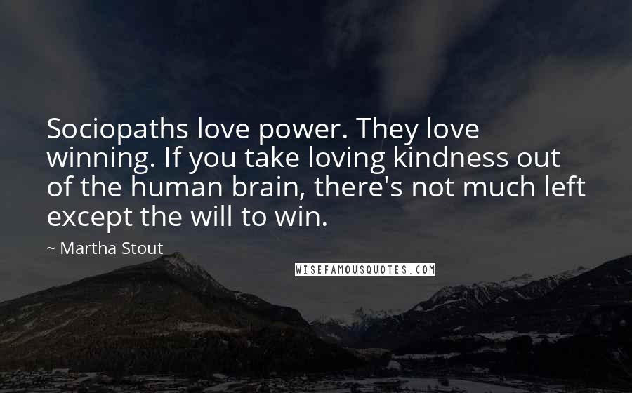 Martha Stout Quotes: Sociopaths love power. They love winning. If you take loving kindness out of the human brain, there's not much left except the will to win.