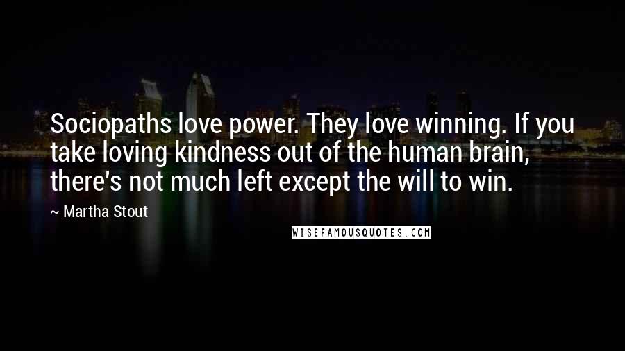 Martha Stout Quotes: Sociopaths love power. They love winning. If you take loving kindness out of the human brain, there's not much left except the will to win.