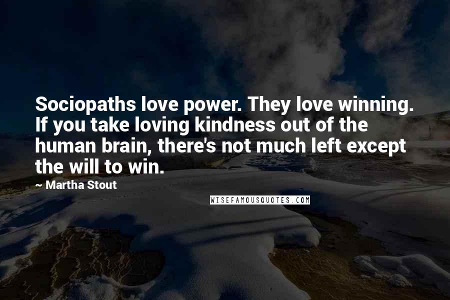 Martha Stout Quotes: Sociopaths love power. They love winning. If you take loving kindness out of the human brain, there's not much left except the will to win.