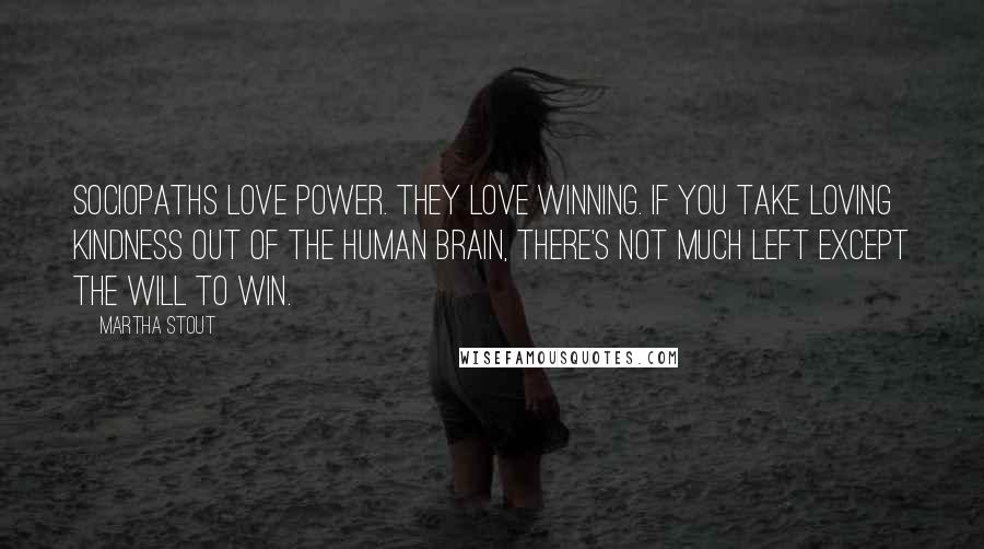 Martha Stout Quotes: Sociopaths love power. They love winning. If you take loving kindness out of the human brain, there's not much left except the will to win.