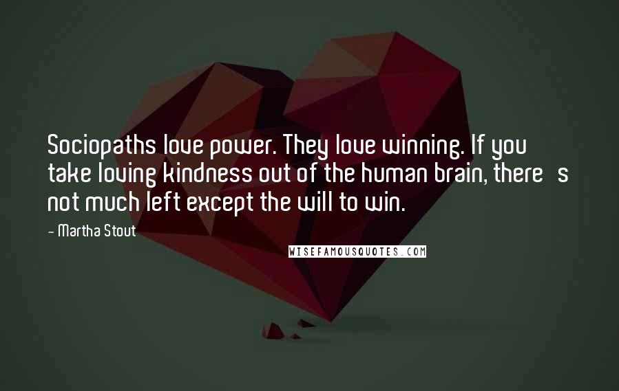 Martha Stout Quotes: Sociopaths love power. They love winning. If you take loving kindness out of the human brain, there's not much left except the will to win.