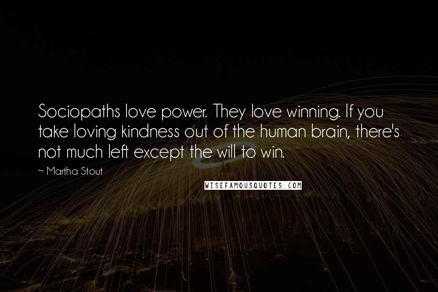 Martha Stout Quotes: Sociopaths love power. They love winning. If you take loving kindness out of the human brain, there's not much left except the will to win.