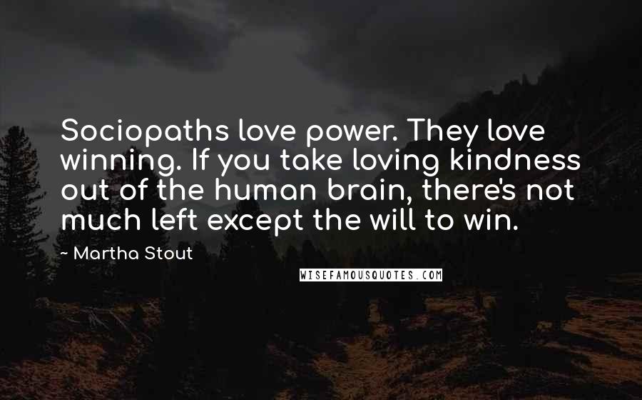 Martha Stout Quotes: Sociopaths love power. They love winning. If you take loving kindness out of the human brain, there's not much left except the will to win.