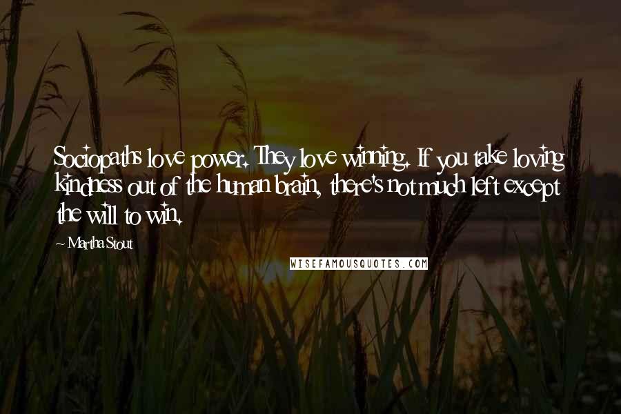 Martha Stout Quotes: Sociopaths love power. They love winning. If you take loving kindness out of the human brain, there's not much left except the will to win.