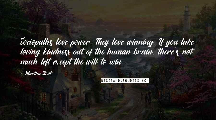 Martha Stout Quotes: Sociopaths love power. They love winning. If you take loving kindness out of the human brain, there's not much left except the will to win.