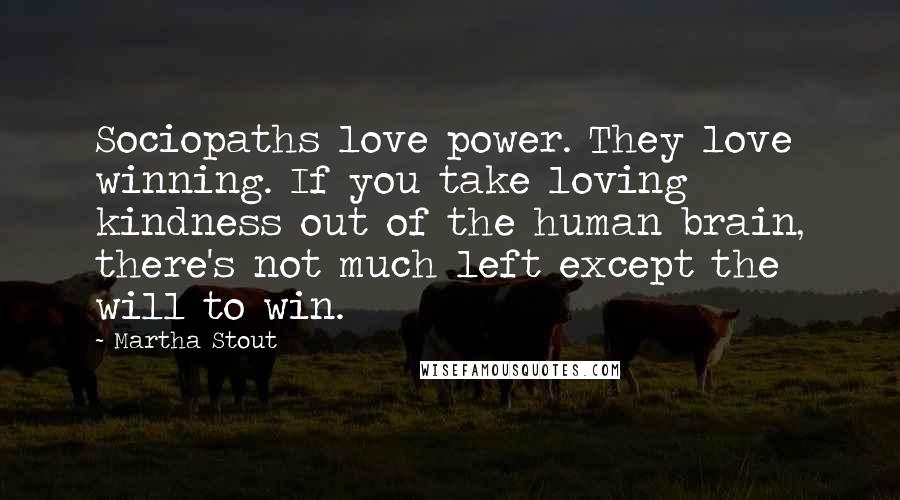 Martha Stout Quotes: Sociopaths love power. They love winning. If you take loving kindness out of the human brain, there's not much left except the will to win.