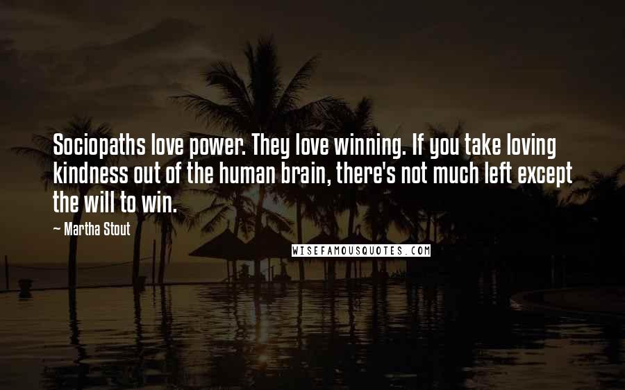 Martha Stout Quotes: Sociopaths love power. They love winning. If you take loving kindness out of the human brain, there's not much left except the will to win.