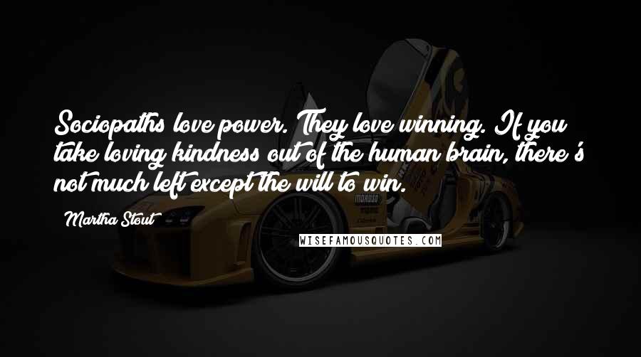 Martha Stout Quotes: Sociopaths love power. They love winning. If you take loving kindness out of the human brain, there's not much left except the will to win.