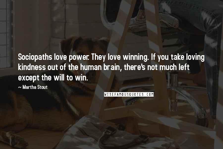 Martha Stout Quotes: Sociopaths love power. They love winning. If you take loving kindness out of the human brain, there's not much left except the will to win.