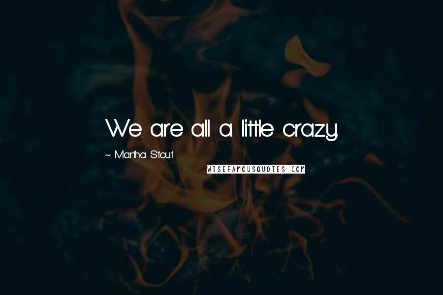 Martha Stout Quotes: We are all a little crazy.