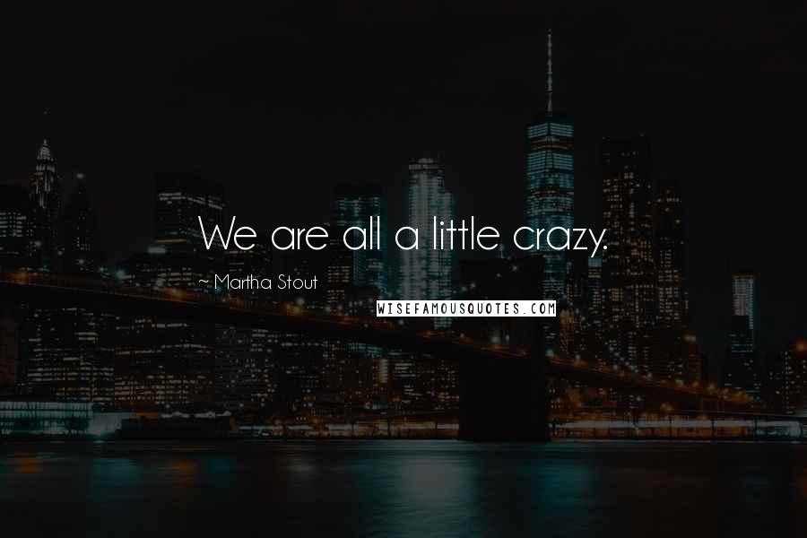 Martha Stout Quotes: We are all a little crazy.