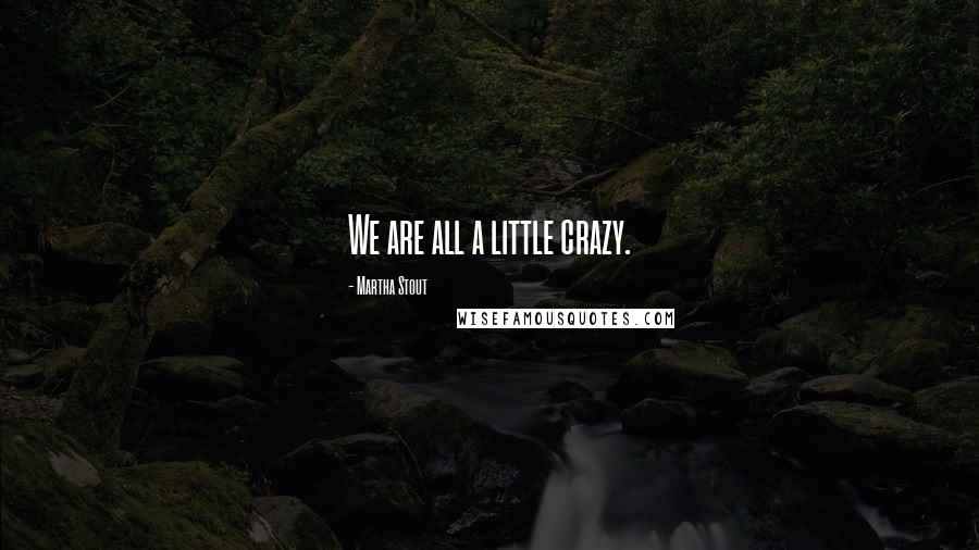 Martha Stout Quotes: We are all a little crazy.