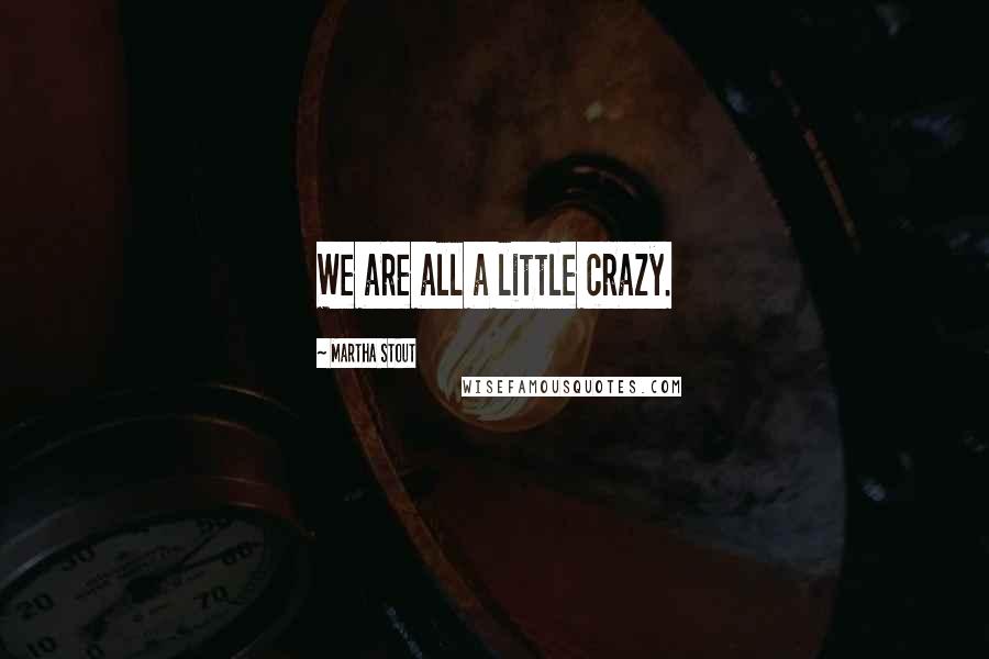 Martha Stout Quotes: We are all a little crazy.