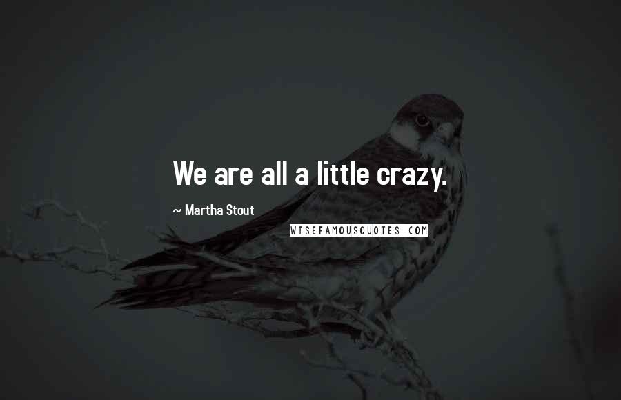 Martha Stout Quotes: We are all a little crazy.