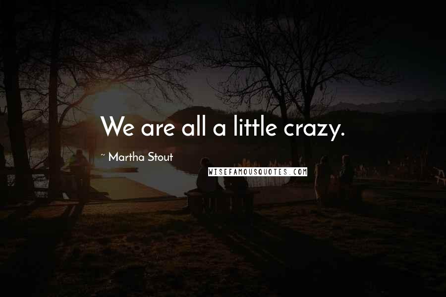 Martha Stout Quotes: We are all a little crazy.
